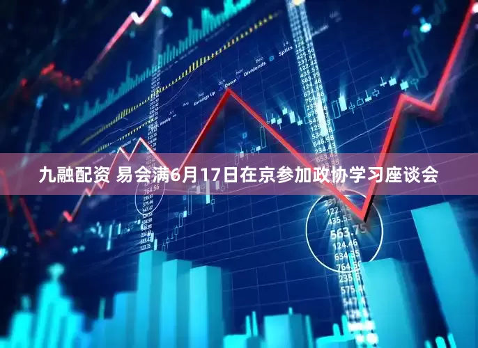 九融配资 易会满6月17日在京参加政协学习座谈会