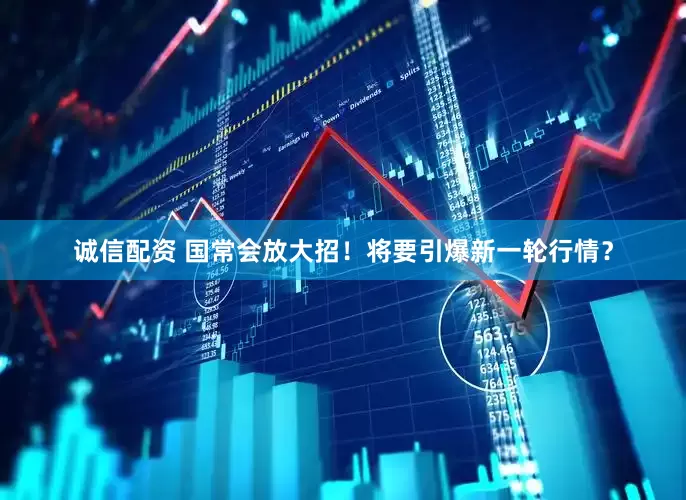 诚信配资 国常会放大招！将要引爆新一轮行情？