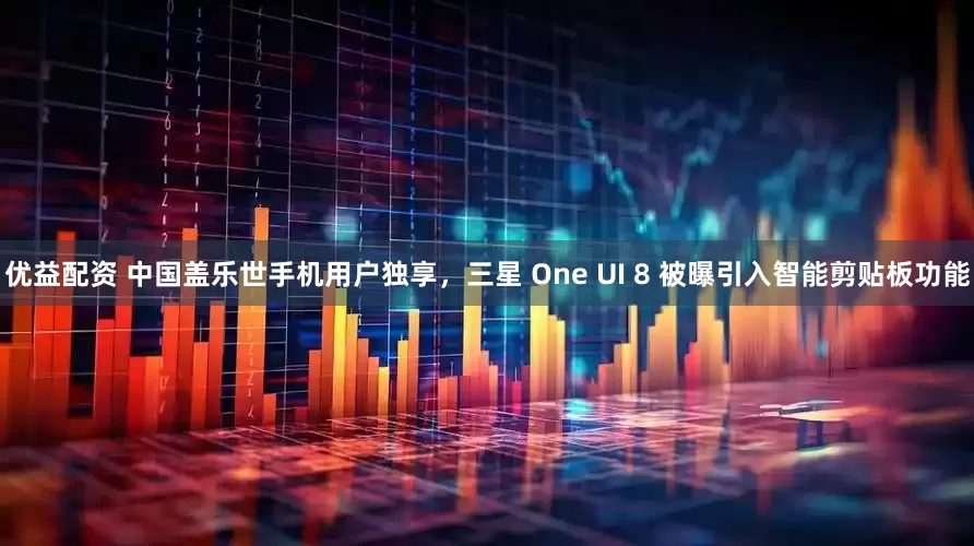 优益配资 中国盖乐世手机用户独享，三星 One UI 8 被曝引入智能剪贴板功能