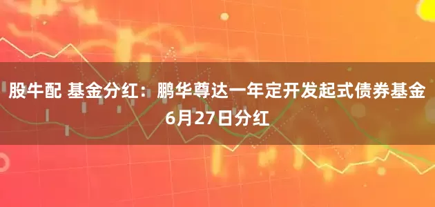 股牛配 基金分红：鹏华尊达一年定开发起式债券基金6月27日分红