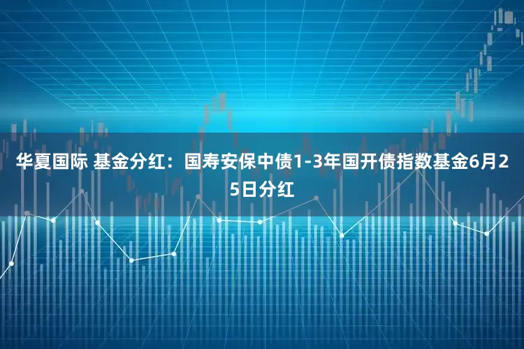 华夏国际 基金分红：国寿安保中债1-3年国开债指数基金6月25日分红
