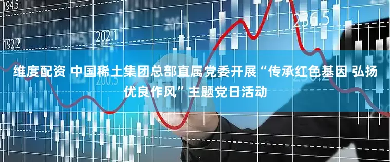 维度配资 中国稀土集团总部直属党委开展“传承红色基因 弘扬优良作风”主题党日活动