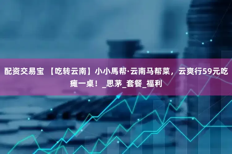 配资交易宝 【吃转云南】小小馬帮·云南马帮菜，云爽行59元吃瘫一桌！_思茅_套餐_福利