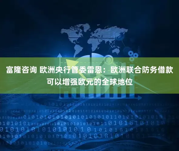 富隆咨询 欧洲央行管委雷恩：欧洲联合防务借款可以增强欧元的全球地位