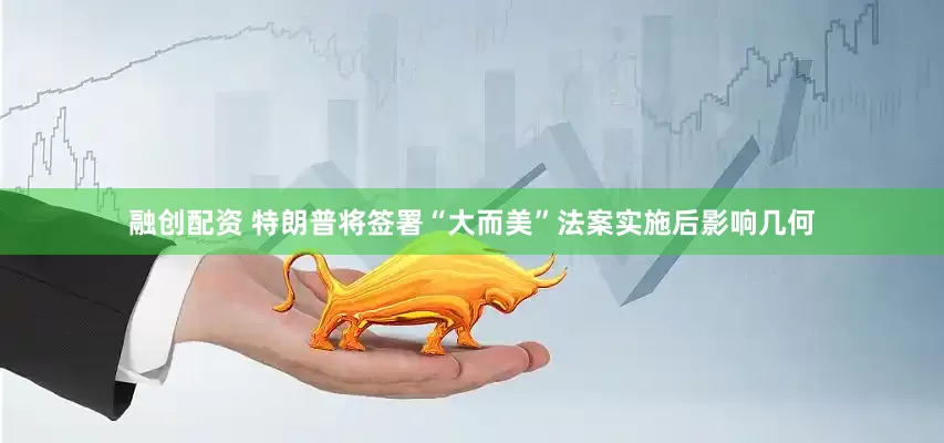融创配资 特朗普将签署“大而美”法案实施后影响几何