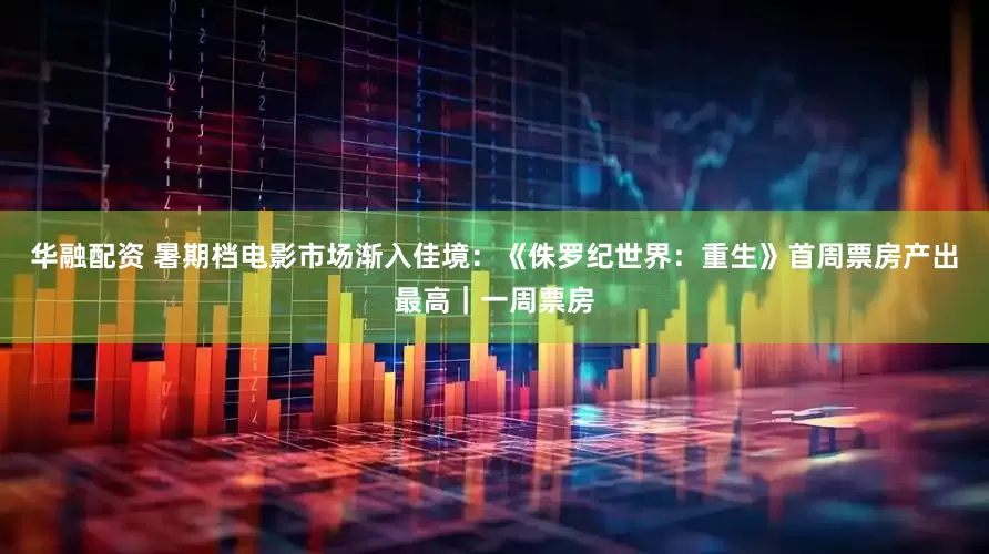 华融配资 暑期档电影市场渐入佳境：《侏罗纪世界：重生》首周票房产出最高｜一周票房