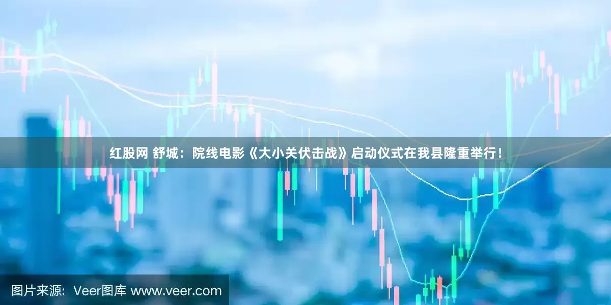 红股网 舒城：院线电影《大小关伏击战》启动仪式在我县隆重举行！