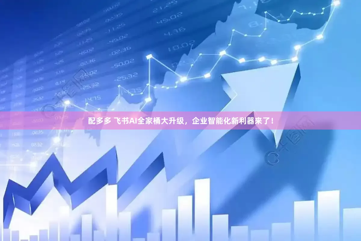 配多多 飞书AI全家桶大升级，企业智能化新利器来了！