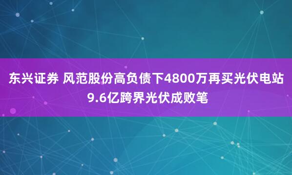 东兴证券 风范股份高负债下4800万再买光伏电站 9.6亿跨界光伏成败笔