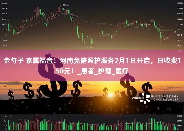 金勺子 家属福音！河南免陪照护服务7月1日开启，日收费150元！_患者_护理_医疗