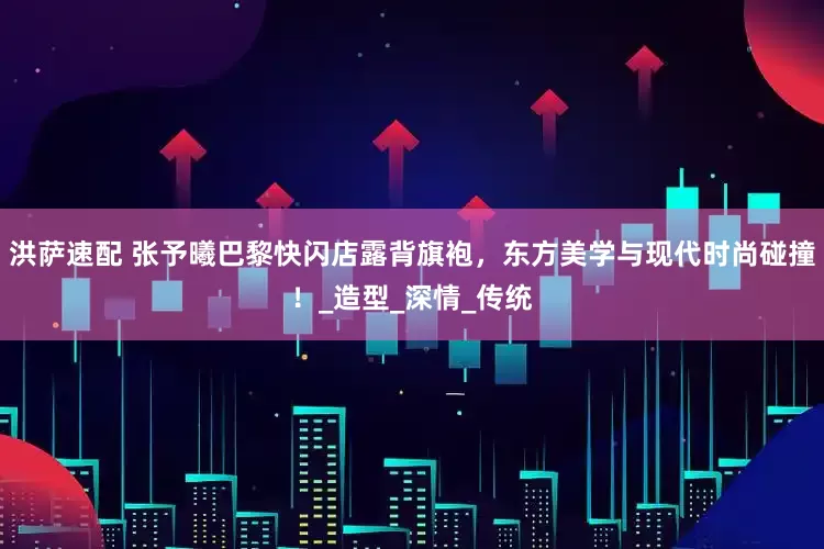 洪萨速配 张予曦巴黎快闪店露背旗袍，东方美学与现代时尚碰撞！_造型_深情_传统