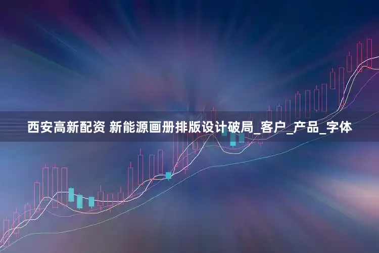 西安高新配资 新能源画册排版设计破局_客户_产品_字体
