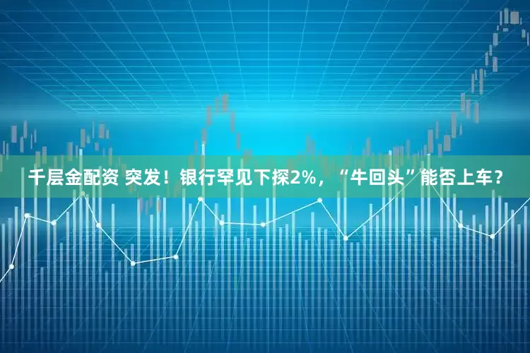 千层金配资 突发！银行罕见下探2%，“牛回头”能否上车？