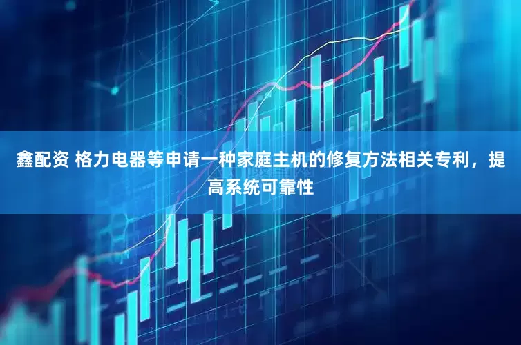 鑫配资 格力电器等申请一种家庭主机的修复方法相关专利，提高系统可靠性