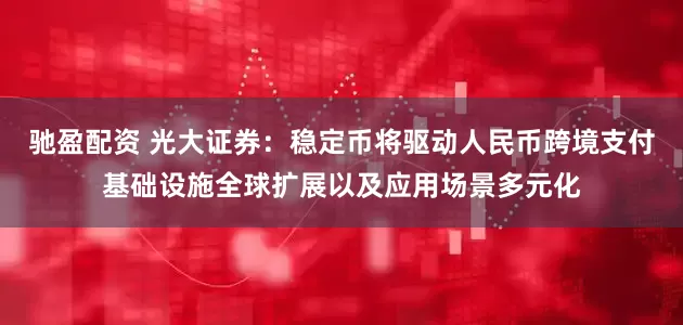 驰盈配资 光大证券：稳定币将驱动人民币跨境支付基础设施全球扩展以及应用场景多元化