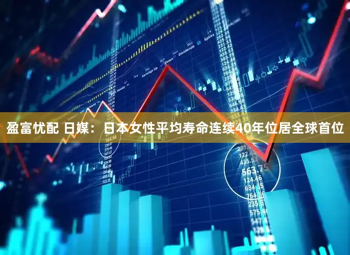 盈富忧配 日媒：日本女性平均寿命连续40年位居全球首位