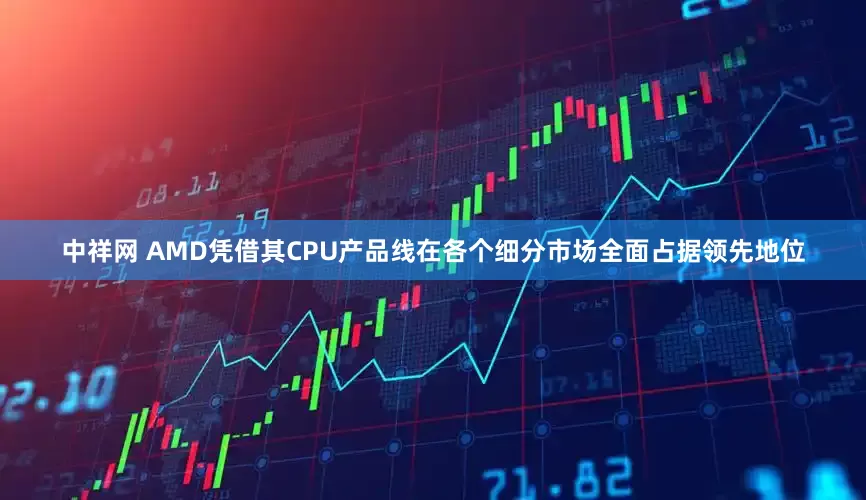 中祥网 AMD凭借其CPU产品线在各个细分市场全面占据领先地位