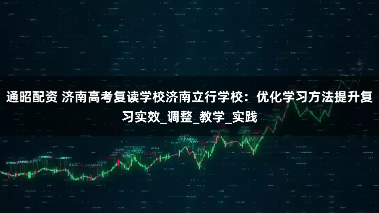 通昭配资 济南高考复读学校济南立行学校：优化学习方法提升复习实效_调整_教学_实践