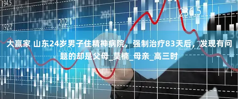 大赢家 山东24岁男子住精神病院，强制治疗83天后，发现有问题的却是父母_莫楠_母亲_高三时