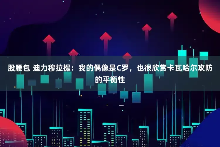 股腰包 迪力穆拉提：我的偶像是C罗，也很欣赏卡瓦哈尔攻防的平衡性