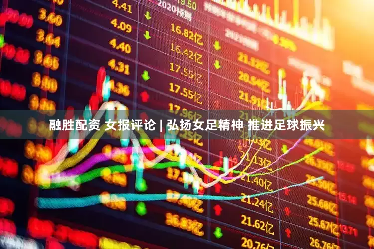 融胜配资 女报评论 | 弘扬女足精神 推进足球振兴