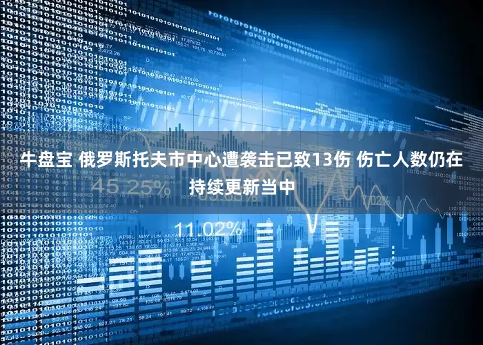 牛盘宝 俄罗斯托夫市中心遭袭击已致13伤 伤亡人数仍在持续更新当中