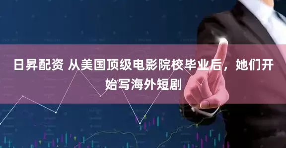 日昇配资 从美国顶级电影院校毕业后，她们开始写海外短剧