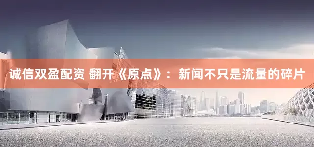 诚信双盈配资 翻开《原点》：新闻不只是流量的碎片