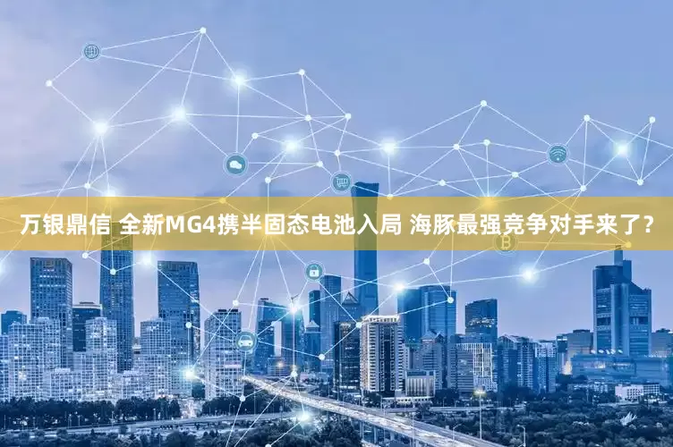 万银鼎信 全新MG4携半固态电池入局 海豚最强竞争对手来了？