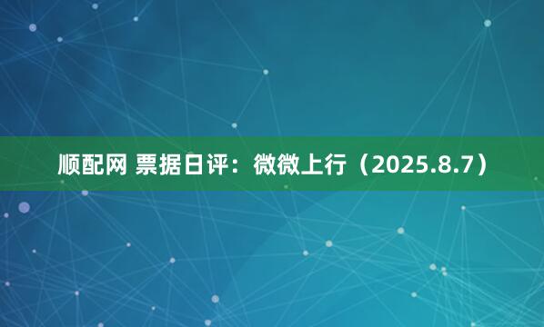 顺配网 票据日评：微微上行（2025.8.7）