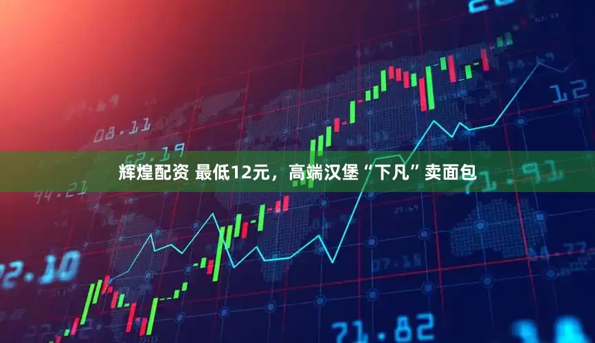 辉煌配资 最低12元，高端汉堡“下凡”卖面包