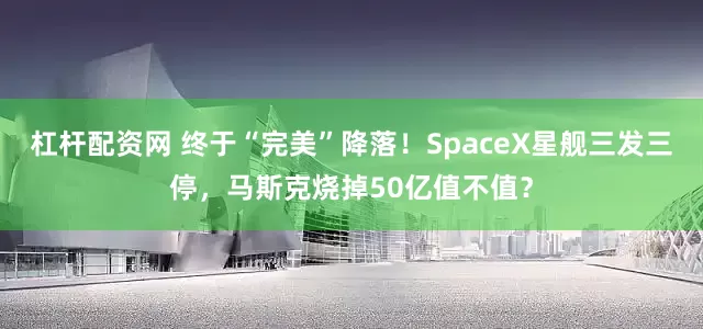 杠杆配资网 终于“完美”降落！SpaceX星舰三发三停，马斯克烧掉50亿值不值？