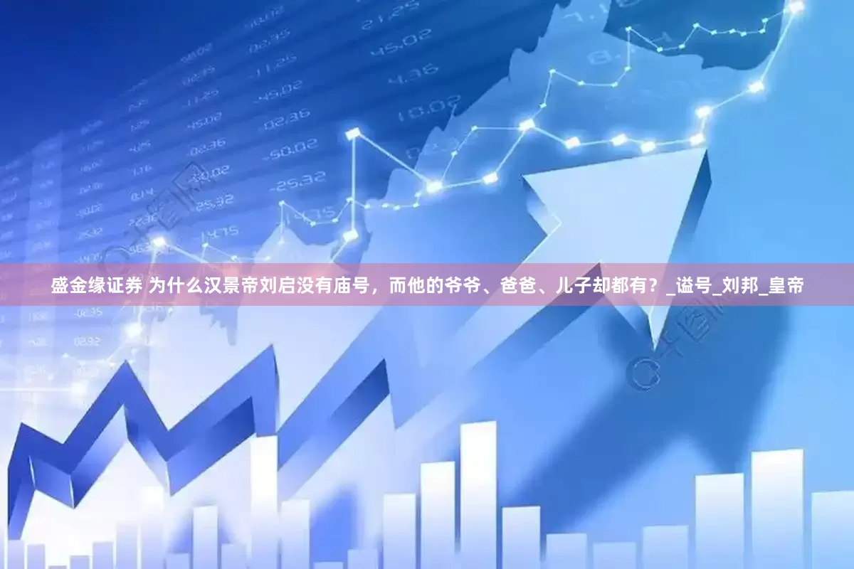 盛金缘证券 为什么汉景帝刘启没有庙号，而他的爷爷、爸爸、儿子却都有？_谥号_刘邦_皇帝