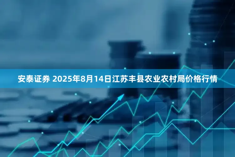 安泰证券 2025年8月14日江苏丰县农业农村局价格行情