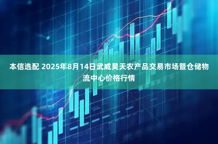 本信选配 2025年8月14日武威昊天农产品交易市场暨仓储物流中心价格行情