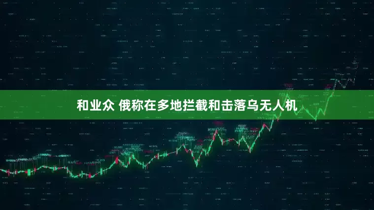 和业众 俄称在多地拦截和击落乌无人机