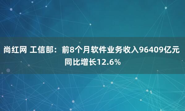 尚红网 工信部：前8个月软件业务收入96409亿元 同比增长12.6%