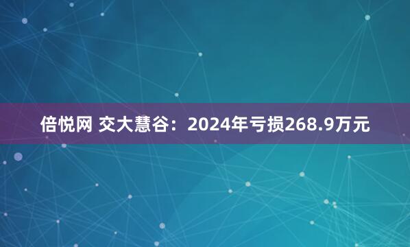 倍悦网 交大慧谷：2024年亏损268.9万元