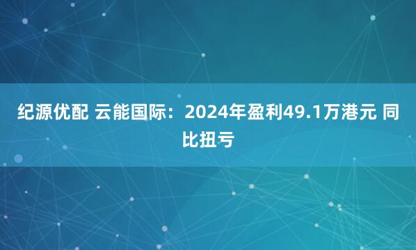 纪源优配 云能国际：2024年盈利49.1万港元 同比扭亏