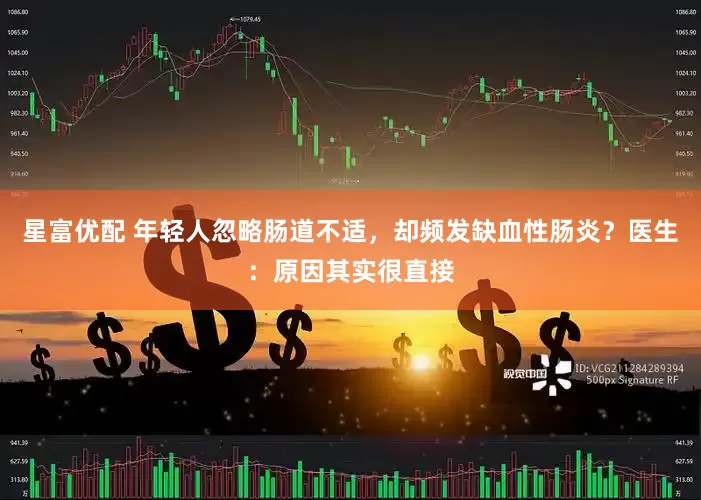 星富优配 年轻人忽略肠道不适，却频发缺血性肠炎？医生：原因其实很直接