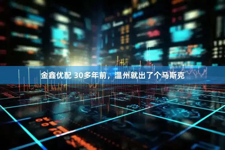 金鑫优配 30多年前，温州就出了个马斯克