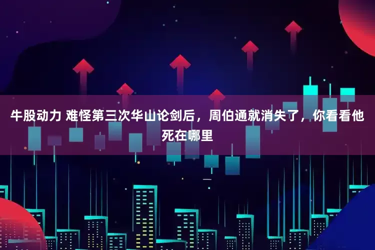 牛股动力 难怪第三次华山论剑后，周伯通就消失了，你看看他死在哪里