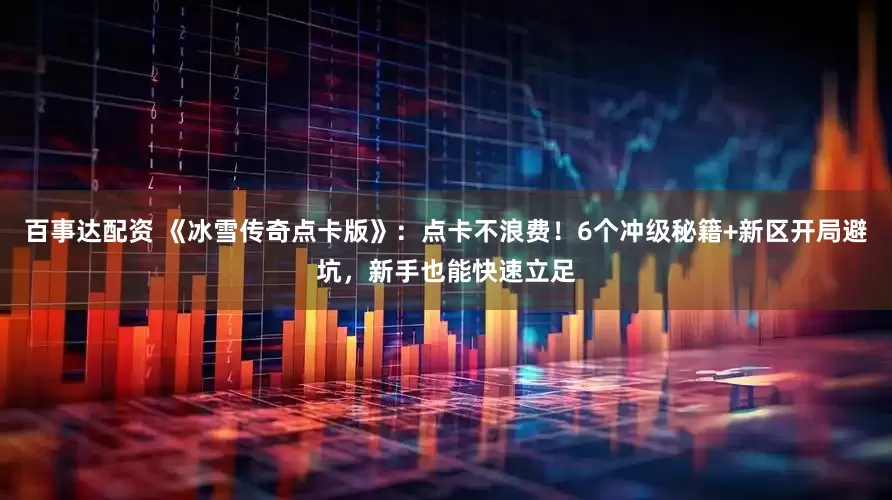 百事达配资 《冰雪传奇点卡版》：点卡不浪费！6个冲级秘籍+新区开局避坑，新手也能快速立足