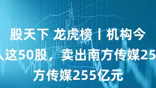 股天下 龙虎榜丨机构今日买入这50股，卖出南方传媒255亿元