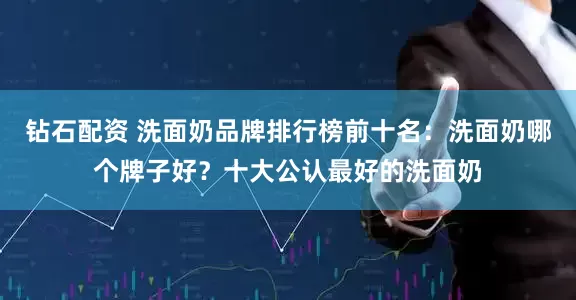 钻石配资 洗面奶品牌排行榜前十名：洗面奶哪个牌子好？十大公认最好的洗面奶