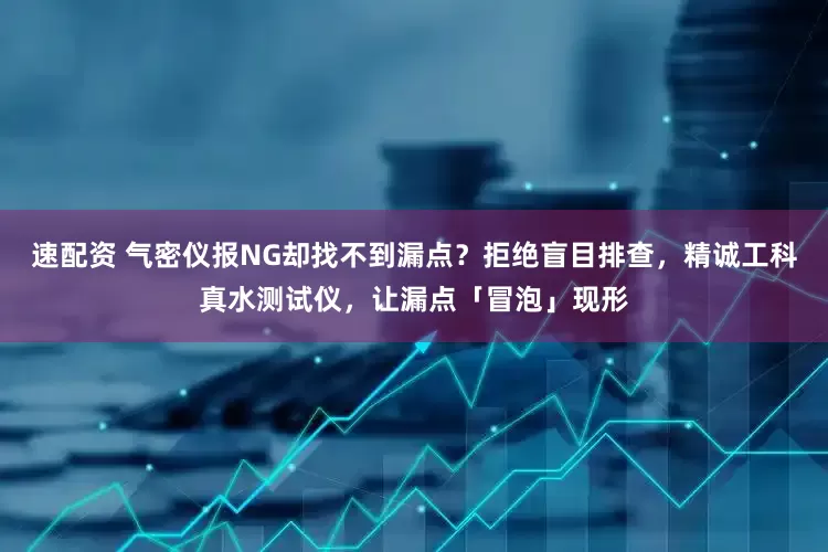 速配资 气密仪报NG却找不到漏点？拒绝盲目排查，精诚工科真水测试仪，让漏点「冒泡」现形
