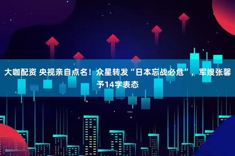大咖配资 央视亲自点名！众星转发“日本忘战必危”，军嫂张馨予14字表态