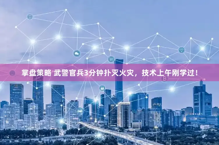 掌盘策略 武警官兵3分钟扑灭火灾，技术上午刚学过！