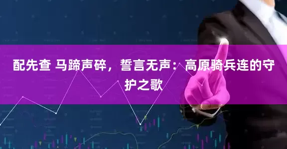 配先查 马蹄声碎，誓言无声：高原骑兵连的守护之歌