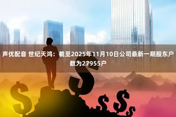 声优配音 世纪天鸿：截至2025年11月10日公司最新一期股东户数为27955户